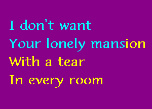 I don't want
Your lonely mansion

With a tear
In every room