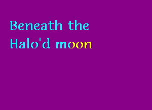 Beneath the
Halo'd moon