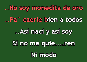 ..No soy monedita de oro
..Pa ' caerle bien a todos
..Asi naci y asi soy

Si no me quie....ren

Ni modo