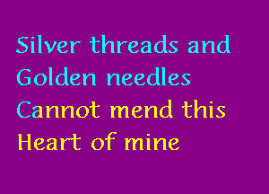Silver threads and
Golden needles

Cannot mend this
Heart of mine