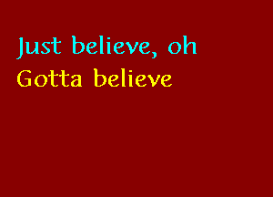 Just believe, oh
Gotta believe