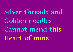 Silver threads and
Golden needles
Cannot mend this
Heart of mine