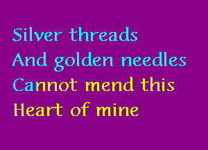 Silver threads
And golden needles

Cannot mend this
Heart of mine