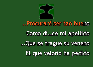 ..Procurarts ser tan bueno
Como di..ce mi apellido

..Que se trague su veneno

El que velorio ha pedido