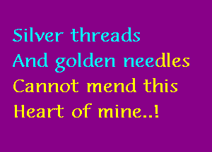 Silver threads
And golden needles

Cannot mend this
Heart of mine..!