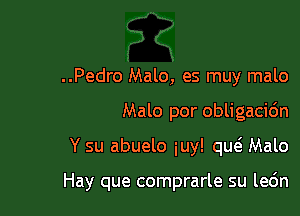 ..Pedro Malo, es muy malo
Malo por obligacidn

Y su abuelo iuy! qw Malo

Hay que comprarle su lec'm