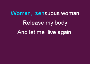 Woman, sensuous woman

Release my body

And let me live again.