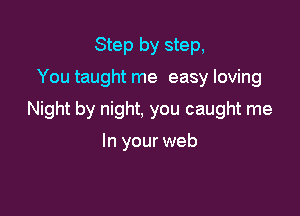 Step by step,

You taught me easy loving

Night by night, you caught me

In your web