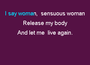 I say woman, sensuous woman

Release my body

And let me live again.