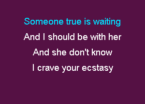 Someone true is waiting
And I should be with her

And she don't know

I crave your ecstasy
