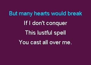 But many hearts would break

If I don't conquer

This lustful spell

You cast all over me.
