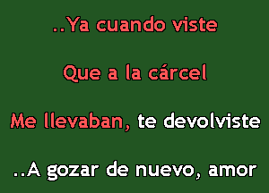 ..Ya cuando viste
Que a la carcel
Me llevaban, te devolviste

..A gozar de nuevo, amor