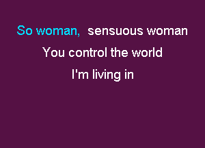 So woman, sensuous woman

You control the world

I'm living in