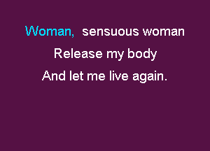 Woman, sensuous woman

Release my body

And let me live again.