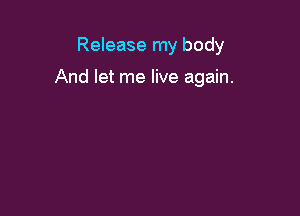 Release my body

And let me live again.