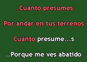 ..Cua'mto presumes
Por andar en tus terrenos
Cua'mto presume...s

..Porque me ves abatido