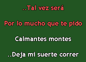 ..Tal vez sera'i
Por lo mucho que te pido
Calmantes montes

..Deja mi suerte correr