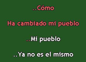 ..C6mo

Ha cambiado mi pueblo

..Mi pueblo

..Ya no es el mismo