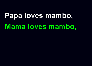 Papa loves mambo,
Mama loves mambo,