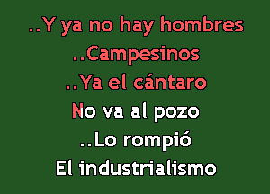 ..Y ya no hay hombres
..Campesinos
..Ya el ca'mtaro

No va al pozo
..Lo rompic')
El industrialismo