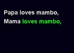 Papa loves mambo,
Mama loves mambo,