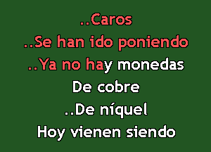 ..Caros
..Se han ido poniendo
..Ya no hay monedas

De cobre
..De niquel
Hoy vienen siendo