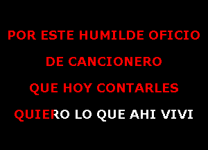 POR ESTE HUMILDE OFICIO
DE CANCIONERO
QUE HOY CONTARLES
QUIERO L0 QUE AHI VIVI