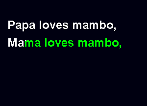 Papa loves mambo,
Mama loves mambo,