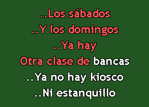 ..Los sabados
..Y los domingos
..Ya hay

Otra clase de bancas
..Ya no hay kiosco
..Ni estanquillo