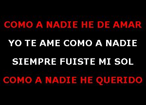 COMO A NADIE HE DE AMAR
Y0 TE AME COMO A NADIE
SIEMPRE FUISTE MI SOL
COMO A NADIE HE QUERIDO