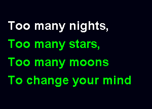 Too many nights,
Too many stars,

Too many moons
To change your mind