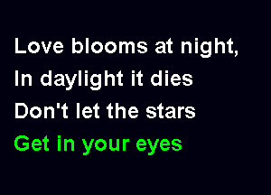 Love blooms at night,
In daylight it dies

Don't let the stars
Get in your eyes