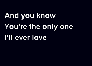 And you know
You're the only one

I'll ever love