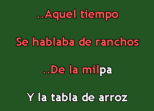 ..Aquel tiempo

Se hablaba de ranchos

..De la milpa

Y la tabla de arroz