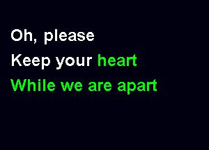 Oh, please
Keep your heart

While we are apart