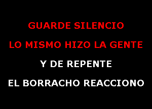 GUARDE SILENCIO
L0 MISMO HIZO LA GENTE
Y DE REPENTE
EL BORRACHO REACCIONO