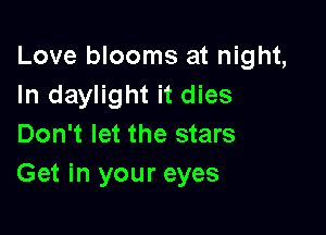 Love blooms at night,
In daylight it dies

Don't let the stars
Get in your eyes