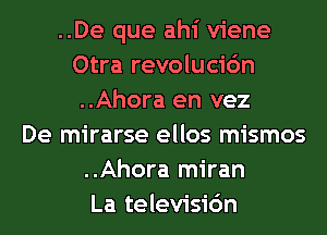 ..De que ahi viene
Otra revolucic'm
..Ahora en vez
De mirarse ellos mismos
..Ahora miran
La televisidn