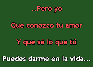 ..Pero yo

Que conozco tu amor

Y que m lo que tL'I

Puedes darme en la Vida...