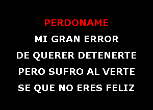 PERDONAME
MI GRAN ERROR
DE QUERER DETENERTE
PERO SUFRO AL VERTE
SE QUE NO ERES FELIZ