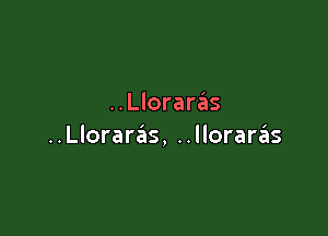 ..Llorara?is

..Lloraras, ..lloraras