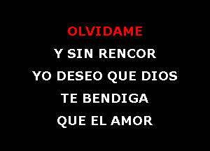 OLVIDAME
Y SIN RENCOR

YO DESEO QUE DIOS
TE BENDIGA
QUEELAMOR