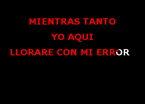 MIENTRAS TANTO
Y0 AQUI

LLORARE CON MI ERROR