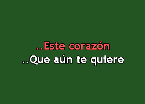 ..Este coraz6n

..Que aun te quiere