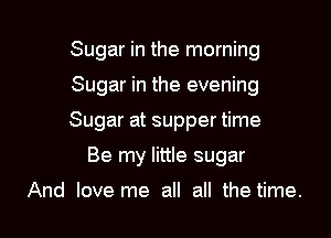 Sugar in the morning

Sugar in the evening

Sugar at supper time

Be my little sugar

And love me all all the time.