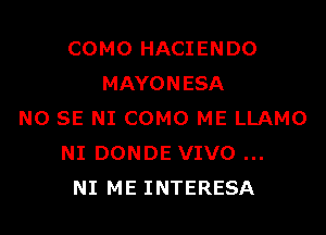 COMO HACIENDO
MAYONESA

NO SE NI COMO ME LLAMO
NI DONDE VIVO
NI ME INTERESA