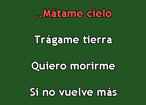 ..Ma'1tame cielo

Tragame tierra

Quiero morirme

Si no vuelve mais