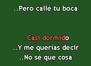 ..Pero callei tu boca

..Casi dormido
..Y me querias decir
..No a? que cosa