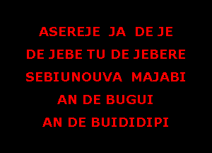 ASEREJE JA DEJE
DE JEBE TU DE JEBERE
SEBIUNOUVA MAJABI

AN DE BUGUI

AN DE BUIDIDIPI