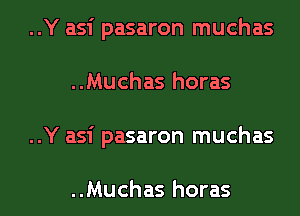 ..Y asi pasaron muchas
..Muchas horas
..Y asi pasaron muchas

..Muchas horas